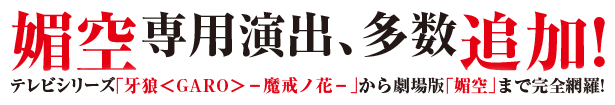 媚空専用演出、多数追加！テレビシリーズ「牙狼＜GARO＞－魔戒ノ花－」から劇場版「媚空」まで完全網羅！