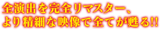 全演出を完全リマスター、より精細な映像で全てが蘇る！！