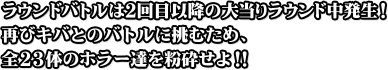 ラウンドバトルは2回目以降の大当りラウンド中発生！再びキバとのバトルに挑むため、全23体のホラー達を粉砕せよ！！