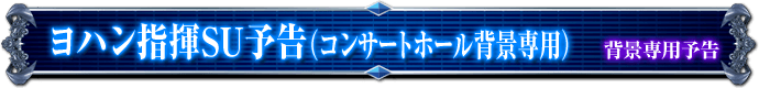 背景専用予告｜ヨハン指揮SU予告