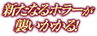 新たなるホラーが襲いかかる！