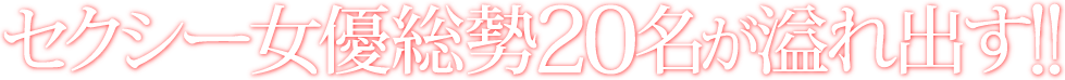 セクシー女優総勢20名が溢れ出す！！