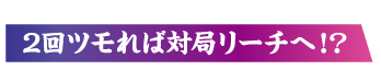 2回ツモれば対局リーチへ!?