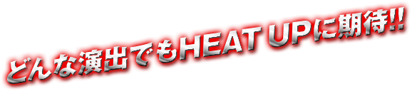 どんな演出でもHEAT UPに期待！！