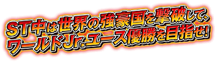 ST中は世界の強豪国を撃破して、ワールドJr.ユース優勝を目指せ！