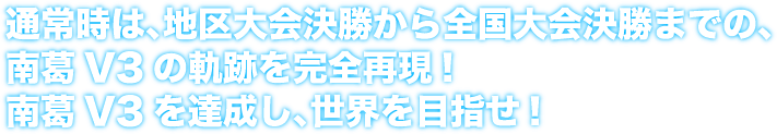 通常時は、地区大会から全国大会決勝までの、南葛V3の軌跡を完全再現！南葛V3を達成し、世界を目指せ！