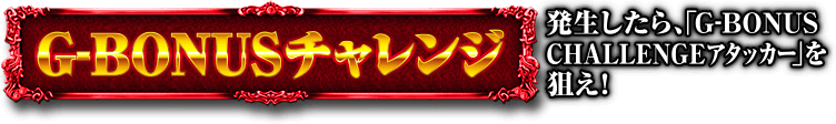 G-BONUSチャレンジ（発生したら、「G-BONUS CHALLENGEアタッカー」を狙え！）