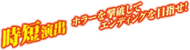 時短演出 ホラーを撃破してエンディングを目指せ！