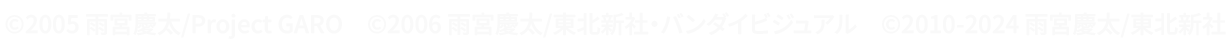 ©2005 雨宮慶太/Project GARO ©2006 雨宮慶太/東北新社・バンダイビジュアル　©2010-2024 雨宮慶太/東北新社